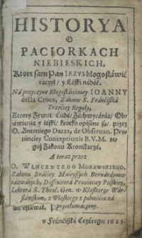 Historya o paciorkach niebieskich, które sam Pan Jezus błogosławić raczył, y laski nadać. Na przyczynę Błogosławioney Joanny della Croce, Zakonu S. Franćiszka Trzeciey Reguły, ktorey Zywot, Cuda, Zachwycenia, Obiawienia y łaski krotko opisane są przez O. Antoniego Dazza, de observan. Prowinciey Conceptionis B. V. M. tegoż Zakonu Kronikarza. A teraz przez O. Wincentego Morawskiego, Zakonu Braciey Mnieyszych Bernardynow nazwanych, Diffinitora Provinciey Polskiey, Lektora S. Theol. Gen. w Klasztorze Warszawskim, z Włoskiego z pilnośćią przetłumaczony