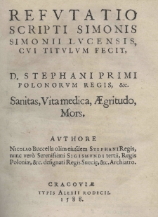 Refutatio scripti Simonis Simonii Lucensis, cui titulum fecit, D. Stephani Primi Polonorum regis, etc. Sanitas, Vita medica, aegritudo, mors, Authore Nicolao Buccella olim eiusdem Stephani Regis, nunc vero Serenissimi Sigismundi tertii, Regis Poloniae, etc. designati Regis Suecię, etc. Archiatro