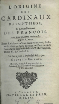 L'origine des cardinaux du saint siege, et particulierement des Francois. Avec deux traittez curieux de legats a Latere, et une relation exacte de leurs receptions, et des veryfications de leurs Facultez an Parlament de Paris, faites sous les Rois Louis XII. FrancoisI. Henry II. et Charles IX. Où l'on a joint le traitté de Pise, etz.Nouvelle edition. Reveüe, corrigée et augmentée de la relation du succés de l'insulte des Corses contre le Duc de Crequi