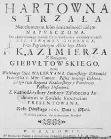 Hartowna strzała nieuchronnym lubo śmiertelnośći iadęm napusczona. Do zamierzonego iednak Celu wiekuistey nieśmiertelnośći bez szwanku godząca. Przy Pogrzebowym Akcie Iego Mośći P. Kazimierza z Koźigłów, Giebułtowskiego, Przez Wielebnego Oyca Waleryana Gutowskiego Zakonnika Franćiszka ś. Min: Conven: Pisma świętego Doktora, na ten czas Regenta Krakowskiego y Prowincyey Polskiey Definitora. Z Kaznodźieyskiey Ambony Załobnemu Auditorowi w Kośćiele Kroczyckim presentowana. Roku Pańskiego 1661. Dnia 2. Maia Do Druku podana, Za dozwoleniem Starszych