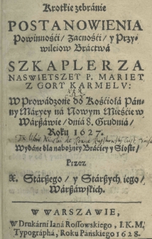 Krótkie zebranie postanowienia powinności, zacności y przywileiow Bractwa Szkaplerza Naswietszey P. Mariey z Gory Karmelu: wprowadzone do Kościoła Panny Maryey na Nowym Mieście w Warszawie dnia 8 grudnia, roku 1627