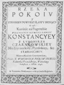 Rzeka pokoiu y strumien powodz sławy niosący. to iest: kazanie na pogrzebie ... Konstancyey z Lubomirza Czarnkowskiey ... miane w kościele czarnkowskim przez ... I. Octobr. 1646