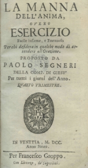 La manna dell'anima, overo esercizio facile insieme, e fruttuoso perchi desidera in qualche modo di attendere all'orazione. Proposto da Paolo Segneri della Comp. di Giesu' per tuttti i giorni dell'Anno. Quatro trimestre