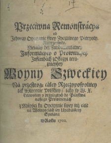 Przeciwna rémonstracya od jednego Oyczyznie swey życzliwego patrjoty. Naprzeciwko nieiakiś bez fundamentalney informacyey o prowincyey Inflandach z okazyi teraznieyszey woyny Szweckiey na przestrogę całey Rzeczypospolitey tak w Koronie Polskiey jako w W. X. Litewskim y przyległych do państwa naszego prowincyach z miłości ku Oyczyznie swey iuż cale na wolnościach iey upadaiącey spisana w roku 1700