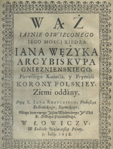 Wąż jaśnie oświeconego iego mościa xiędza Jana Wężyka arcybiskupa Gnieznienskiego pierwszego xiążęcia, y prymasa korony polskiey, ziemi oddany. Przez X. Jana Rozyckiego proboszcza kościelskiego, srzemskiego, sługę domowego jaśnie wielmożnego jego mości x. biskupa poznańskiego, w Łowiczu w Kościele Nayświętszey Panny 5. iulij, 1638