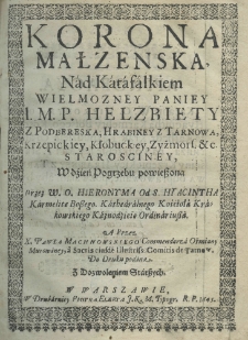 Korona małżenska, nad katafalkiem wielmożney paniey i. m. p. Helzbiety z Podbereska, Hrabiney z Tarnowa, Krzeptyckiey, Kłobuckiey, Zużmors. etc. starościny, w dźień pogrzebu powieszona przez W. O. Hieronyma od S. Hyacintha karmelite bosego, kathedralnego kościoła krakowskiego kaznodzieie ordinariusza a przez X. Pawła Machnowskiego commendarza Ośmiany Murowaney, asacris eiusde illustris: comitis de Tarnow do druku podana