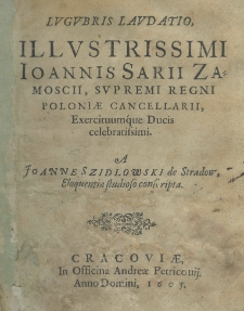Lugubris laudatio illustrissimi Ioannis Sarii Zamoscii, supremi regni poloniae cancellarii, exercituumque ducis celebratissimi a Joanne Szidlowski de Stradow, eloquentiae studioso conscripta