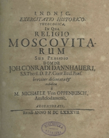 Exercitatio historico - theologica in qua religio Moscovitarum sub praesidio domini Joh. Conradi Dannhaueri s.s. theol. d. p. p. conv. eccl. praef. breviter delineata et exhibita a M. Michaele von Oppenbusch amstelodarnense