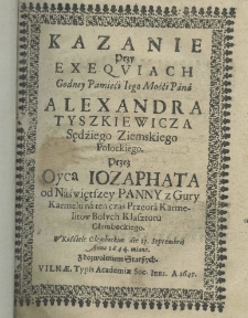 Kazanie przy exeqviach godney pamięci iego mośći pana Alexandra Tyszkiewicza sędziego ziemskiego połockiego przez Oyca Iozaphata od Naświętszey Panny z Gury Karmelu na ten czas Przeora Karmelit&oacute;w Bosych Klasztoru Głembeckiego. W Kościele Głębockim die 13. septembris anno 1644. miane
