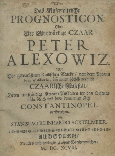 Das Muscowittische Prognosticon. Oder der glorwürdige Czaar Peter Alexowiz von der gewachsehen Russischen Macht von den Tyrann Iwan Wasilowiz, biss unter höchsterwehnte Czaarische Majestät deren umständige Kriegs-Anstaltyen ihr des Orientaliche Reich und dero Patriarchen Sitz Constantinopel versprachen von Stanislao Reinhardo Acxtelmeier