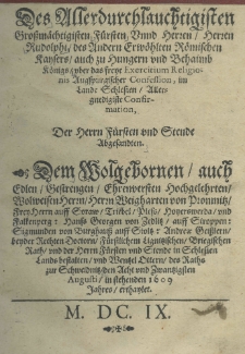 Des Allerdurchlauchtigisten Grossm&auml;chtigisten F&uuml;rsten Unnd Herren Herren Rudolphi des Andern Erw&ouml;hlten R&ouml;mischen Kaysers auch zu Hungern und Behaimb K&ouml;nigs uber das freye Exercitium Religionis Augspurgischer Confession, im Lande Schlesien Allergnedigiste Confirmation : Der Herrn F&uuml;rsten und Stende Abgesandten. Dem Wolgehornen auch Edlen Gestrengen Ehrenversten hochgelehrten Wolweisen Herrn Herrn Weigharten von Promnitz Frey Herrn auff Soraw, Triebel, Pless hoyerswerda und Falkenperg: Hanss Georgen von Zedlitz auff Stroppen: Sigmunden von Burghauss auff Stoltz: Andreae Geisslern beyder Rechten Doctorn F&uuml;rstlichem Lignitzischen Brigischen Rath und der Herrn F&uuml;rsten und Stende in Schlesien Land bestalten und Wentzel Ottern des Raths zur Schweidnitz den Acht und Zwantzigsten Augusti in stehenden 1609 Jahres erthaylet
