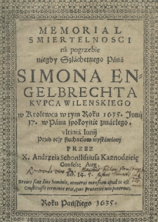 Memoriał smiertelnosci na pogrzebie niegdy szlachetnego pana Simona Engelbrechta kupca wileńskiego w Krolewcu w tym roku 1635. Junij 17 spokoynie zmarłego, ultima Junij przed oczy słuchaczow wystawiony przez X. Andrzeia Schonflissiusa Kaznodzieię Confess: Augs