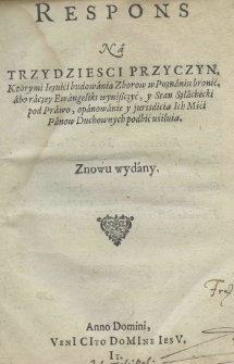 Respons na trzydziesci przyczyn, ktorymi Iezuici budowania zborow w Poznaniu bronić, abo raczey Ewangeliki wyniszczyć, y stan szlachecki pod prawo, opanowanie y jurisdicią Ich Mści Panów duchownych podbić usiłują. Znowu wydany