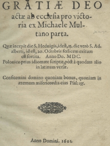 Gratiae Deo actae ab ecclesia pro victoria ex Michaele Multano parta. Quae incepit die S. Heduigis, idest, 15. die vero S. Adalberti, id est, 20. Octobris foslicem exitum est sortita. Anno Do. MDC. Polonico prius idiomate scriptae, post a quodam alio in latinum versae