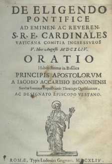 De eligendo Pontifice ad eminen. ac reven. S. R. E. Cardinales Vaticana comitia ingressuros V. Idus Augusti MDCXLIV. Oratio habita Romae in Bacilica principis apostolorum a Iacobo Accarisio Bononiensi Sanctae Romanae Inquisitionis Theologo Qualificatore, ac designato episcopo vestano
