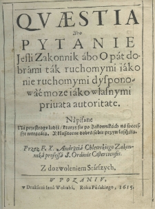Questia abo pytanie jesli zakonnik abo opat dobrami tak ruchomymi iako nie ruchomymi dysponować moze iako własnymi privata autoritate. Napisane na przestroge ludzi kt&oacute;rzy się po Zakonnikach na successye wtrącaią. Y klasztorne dobra sobie przywłaszczaią. Przez F. X. Andrzeia Chlewskiego Zakonnika professa S. Ordonis Cisterciensis