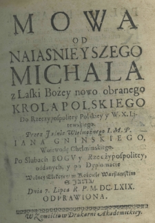 Mowa od naiasnieyszego Michała z Łaski Bożey nowo obranego krola polskiego do Rzeczypospolitey Polskiey y W. X. Litewskiego przez Jaśnie Wielmożnego I. M. P. Jana Gnińskiego, Woiewodę Chełmińskiego. Po ślubach Bogu y Rzeczypospolitey, oddanych, y po Dyplomacie Wolney Elekcyey w Kościele warszawskim S. Jana dnia 7 lipca R.P. M.DC.LX.IX. odprawiona