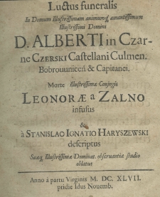Luctus funeralis in domum illustrissimam animumq; amantissimum illustrissimi Domini D. Alberti in Czarne Czerski Castellani Culmen. Bobrowniceń. et Capitanei. Morte illustrissimae conjugis Leonorae a Zalno infusus et a Stanislao Ignatio Haryszewski descriptus suaeq; illustrissimae dominat. observantiae studio oblatus anno a partu virginis M.DC.XLVII. pridie Idus Novemb