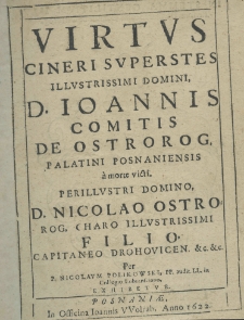 Virtus cineri superstes illustrissimi Domini, D. Ioannis comitis de Ostrorog palatyni posnaniensis a morte victi D. Nicolao Ostrorog charo illustrissimi filio capitaneo drohovicen etc. etc. Per Nicolaum Polikowski PP. Audit. LL. In Collegio Lubransciono, exhibetur