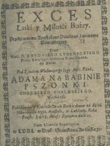 Exces łaski y miłośći Bożey, przedziwnemu Apostołowi Pawłowi swietemu oświadczony, przez wiel: Antoniego Lubeneckiego Pisma Świętego doktora Franciszkana, na swiat pod tytułem Wielmożnego Jego Mci. Pana Adama na Babinie Pszonki chorążego chełmskiego wychodźi, publikowany w kościele Oycow Bernardynow na dzień nawrócenia tegoż Apostoła, w Lublinie roku pańsk: 1661 Mies: stycznia dnia 25