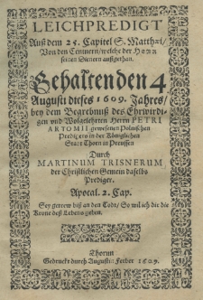 Leichpredigt auss dem 25 Capitel S. Matthaei von den Centnern welche der Heer seinen Dienern aussgethan gehalten den 4 Augusti dieses 1609 Jahres bey dem Begrebnuss des Chrwidigen und Wolgelehrten Herrn Petri Artomii gewesenen Polnischen Predigers in der Königlichen Stadt Thoren in Preussen durch Martinum Trisnerum der Christlichen Gemein deselbs Prediger