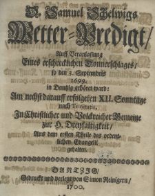 D. Samuel Schelwigs Wetter-Predigt auff Veranlassung eines erschrecklichen Donnerschlages so den 3. Septembris 1699 in Dantzig gehöret ward: am nechst darauff erfolgeten XII Sonntage nach Trinitatis, in Christlicher und Bolckreicher Bemeine zur H. Drenfaltigkeit Aus dem ersten Theile des ordentlichen Evangelii gehalten