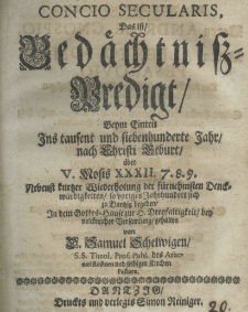 Concio secularis, das ist Gedächtniss-Predigt, beym Eintritt ins tausent und siebenhunderte Jahr nach Christi Geburt über V. Mensis XXXII. 7. 8. 9. Nebenst kurtzer Weiderholung des fü rnehursten Denckwürdigkeiten so voriges Jahrhundert sich zu Dantzig begaben in dem Gottes – Hause zur H. Dreyfaltigkeit bey volckreicher Versamlung gehalten von H. Samuel Schelwigen S.S. Theol. Prof. Publ. des Athenaei Rectorii und selbiger Kirchen Pastorn