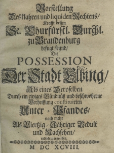 Vorstellung des klahren und liquiden Rechtens, Krafft dessen Se. Churf&uuml;rstl. Durchl. zu Brandenburg befugt seynd die Possesion der Stadt Elbing Als eines Deroselben Durch ein ewiges B&uuml;ndn&uuml;tz und beschwohrene Verheissung constituirten Unter &ndash; Vfandes nach mehr Als Virtzig &ndash; F&auml;hriger Bedult und Nachsehen endlich zu ergreiffen