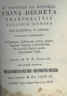 Ad perpetuam rei memoriam trina decreta tribunalitia Ecclesiae Romanae, viris ecclesiasticis, et praesertim curam animarum administrantibus, religionem catholicam zeloze promoventibus, haeresim Calvinisticam et scandala Iudaica persesequentibus utilia