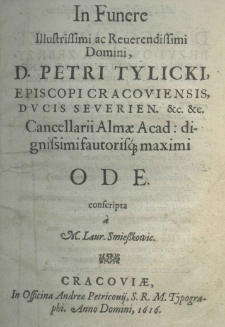 In funere illustrissimi ac reverendissimi Domini, D. Petri Tylicki, episcopi cracoviensis, ducis severien etc. etc. cancellarii almae acad: dignissimi fautorisque maximi ode conscripta a M. Laur. Smieszkowic