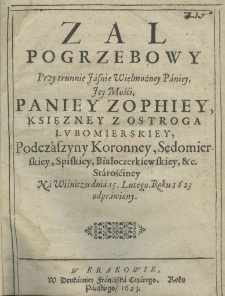 Zal pogrzebowy przy trunnie Jaśnie Wielmożney Paniey, Jey Mości, Paniey Zophiey księżney z Ostroga Lubomirskiey Podczaszyny Koronney, Sędomierskiey, Spiskiey, Bialoczerkiewskiey, etc. Starościney na Wiśniczu dnia 15. lutego roku 1623 odprawiony