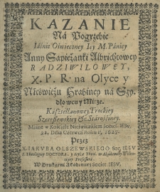 Kazanie na pogrzebie Iaśnie Oświeconey Iey M. Paniey Anny Sapieżanki Albrichtowey Radziwiłowey, X. P. R. na Olyce y nieświeżu Hrabiney na Szydłowcu y Mirze. Kasztellanowey Trockiey, Szereszewskiey etc. Starościney. Miane w Kościele Nieświezkiem Societ. Jesu 22. dnia czerwca roku P. 1627. przez X. Jakuba Olszewskiego Soc. Jesu S. Theologiey doctora, y teyże Theol. w Akademiey Wileńskiey professora