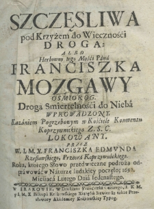 Szczęśliwa pod Krzyżem do wieczności droga: albo Herbowny Iego Mośći Pana Franciszka Mozgawy Osmiorog drogą smiertelnośći do nieba wprowadzony, kazaniem pogrzebowym w kościele Konwentu Koprzywnickiego Z. S. C. lokowany przez W. I. M. X. Franciszka Edmunda Rzeszawskiego, Przeora Koprzywnickiego. Roku, którego słowo przedwieczne podrożą odprawować w Naturze ludzkiey poczęło; 1692 miesiąca lutego dnia iedenastego