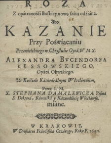 Roza z opatrznośći Boskiey nową szatą odźiana, abo kazanie przy poświącaniu przewielebnego w Chrystusie Oyca, I. M. X. Alexandra Bucendorfa Kęssowskiego, opata oliwskiego w Kościele Kathedralnym Włocławskim. Przez Stephana Damalewicza Pisma S. Doktora, Kanonika i Kaznodzieię Włocławsk. miane