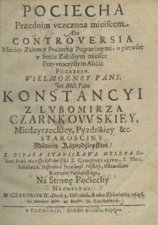 Pociecha przednim uczczona mieiscem abo controversia miedzy zalem y poćiechą pogrzebnymi, o pierwsze w sercu załosnym mieisce przy uroczystym akćie pogrzebu Wielmożney Pani, Jei Mci Pani Konstancyi z Lubomirza Czarnkowskiey, Międzyrzeckiey, Pyzdrskiey etc. starościny zdaniem kaznodzieyskim X. Didaka Stanisława Melera Zakonu Braci Mnieyszych Franciszka S. Conventualium, S. Theol. Bakalarza, Definitora, Prowincyi polskiey, Kaznodzieie Konwentu Poznańskiego, na stronę poćiechy nachylona, w Czarnkowie, dnia 3 Octobra, roku zbawienia 1646