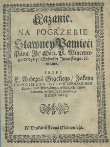 Kazanie na pogrzebie sławney pamięći pana jego mści p. Wincentego Woyny starosty inturskiego etc. miane przez X. Andrzeia Grąckiego Zakonu Franciszka S. Oycow Bernardinow Kaznodzieie Wileńskiego, w Kościele tegosz Zakonu, w Wilnie 30 kwietnia, roku 1615