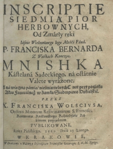 Inscriptie siedmią pior herbownych, od zmarły ręki Jaśnie Wielmożnego Jego Mości Pana P. Franciska Bernarda z Wielkich Konczyc Mnishka kasztelana sądeckiego, na ostatnie valete vyrażone; a na wieczną pamięć nieśmiertelnych Cnot przy pocątku aktu funeralneg w Zamku Siedmioro Dukielskie. Przez X. Franciska Wolsciusa, Ordinis Minorum Reformatum S. Francisci Konwentu Krakowskiego Kaznodzieie kazaniem pogrzebnem publikowane roku pańskiego 1662 dnia 13. lutego