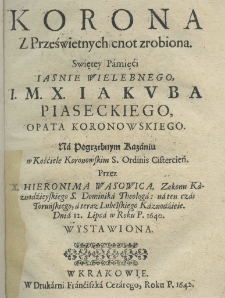 Korona z prześwietnych cnot zrobiona swiętey pamięći Jaśnie Wielmożnego, I. M. X. Jakuba Piaseckiego, opata koronowskiego. Na pogrzebnym kazaniu w Kościele koronowskim S. Ordinis Cistercien. przez X. Hieronima Wasowica Zakonu Kaznodzieyskiego S. Dominika Theologa: na ten czas Toruńskiego, a teraz Lubelskiego Kaznodzieię dnia 12. lipca w roku P. 1640. wystawiona