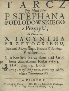 Tarcz Jego Mości Pana Stephana Podlodowskiego z Przytyka za staraniem X. Iacyntha Przetockiego dziekana radomskiego, plebana wysockiego umalowana, y w kośćiele Skrzyńskim nad grobem zawieszona roku 1653. dnia 14 lipca. A teraz, iż za łaską Bożą, powietrze ustało, oddana nieśmiertelnośći.