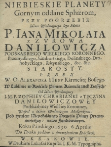 Niebieskie planety gornym oddane sphaerom, przy pogrzebie Iaśnie Wielmożnego Iego Mości P. Iana Mikolaia z Zurowa Danilowicza, podskarbiego wielkiego koronnego, przemyskiego, samborskiego, doleńskiego, drohobyckiego, ratyńskiego, etc. etc. starosty. Przez W. O. Alexandra a Jesu Karmelitę Bossego w Lublinie w kościele panien karmelitanek bossych, od Iasnie Wielmożney I. M. P. Zophiey chrabianki z Teczyna Daniłowiczowey podkskarbiny wielkiej koronney, wespół z Iaśnie Wielmożnym Małżonkiem, pod tytułem Niepokalanego Poczęcia Panny Przenaświętszey nowo fundowanym. Roku Pańskiego 1650 6 Aprilis do druku podane [...].