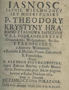 Jasnosc Jaśnie Wielmożney Jey Mości Paniey P. Theodory Krystyny hrabianki z Tarnowa Sapiezyny W. X. L. podkancleżyny, orszańskiey, wełpińskiey, etc. etc. starościney z ambony wileńskiey, w kościele S. Michała panien zakonnych S. Franciszka, przez X. Alexego Piotrkowczyka, tegoż zakonu braciey, y siostr mnieyszych, prowincyała: przy akcie pogrzebowym w roku pańskiego 1652 dnia 17 decemb. niezamroczoną pokazana