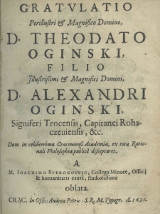 Gratulatio perillustris et magnifico domino, d. Theodato Oginski filio illustrissimi et magnifici domini d. Alexandri Oginski, signiferi trocensis, capitanei rohaczeuiensis, etc. dum in celeberrima Cracoviensi Academia ex tota rationali philosphia public&eacute; disceptaret. A M. Ioachimo Speronowic, collega minore, officij et humanitatis caus&acirc; studiosissim&egrave; oblata