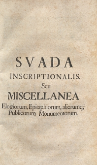 Svada inscriptionalis seu miscellanea elogiorum, epitaphiorum, aliorumq; publicorum monumentorum