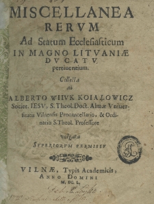 Miscellanea rerum ad statum Ecclesiasticum in Magno Lituaniae Ducatu pertinentium. Collecta ab Alberto Wiiuk Koiałowicz Societ. Iesu, S. Theol. Doct. Almae Universitatis Vilnensis Procancellario, et Ordinario S. Theolo. Professore
