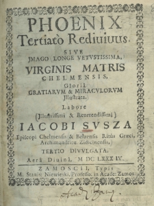 Phoenix tertiato redivivus sive imago longe vetustissima, Virginis Matris Chelmensis gloria gratiarum et miraculorum illustrata. Labore illustrissimi et reverendissimi Jacobi Susza Episcopi Chełmiensis et Bełzensis Ritus Graeci, Archimandritae Zidiciensis, tertio divulgata. Aera Diuna, MDCLXXXIV