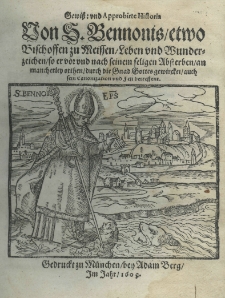 Gewisse und approbirte Historia von S. Bennonis, etwo Bischoffen zu Meissen, Leben und Wunderzeichen, so er vor und nach seinem seligen Absterben, an mancherley orthen, durch die Gnad Gottes gewircket, auch sein Canonization und Fest betreffent