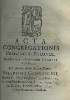 Acta congregationis provinciae Poloniae, Sandomiriae in conventu S. Iacobi celebratae: sub Admod. Rndo. Patre Fratre Valeriano Grocholski, Sacrae Th. Magistro, Prouinciali Poloniae, Ordinis Praedicatorum. Die 16 Iunij Anno D. 1630. Decidentibus infrascriptis Reverendis Patribus