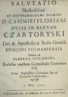 Salutatio illustrisimi et reverendissimi Domini D. Casimiri Floriani ducis in Klevan Czartoryski Dei et Apostolicae Sedis gratia episcopi posnaniensis habita ab Alberto Pigłowski, ecclesiae eiusdem cathedralis canonico in primo illustrissimae Celsitudinis suae ad ecclesiam Cathedralem ingressu 7. maji 1651