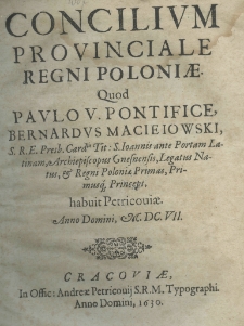 Concilium provinciale Regni Poloniae quod Paulo V Pontifice, Bernardus Macieiowski, S. R. E. Presb. Cardinalis Tit: S. Joannis ante Portam Latinam, Archipiscopus Gnesnensis, Legatus Natus, et Regni poloniae Primas, Primusq. Princeps, habuit Petricoviae anno Domini M.DC.VII