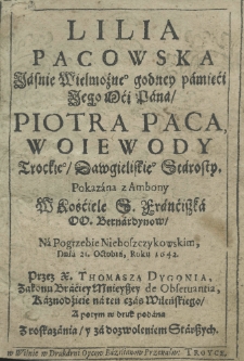 Lilia Pacowska Jaśnie Wielmożnego godney pamięci Jego Mci Pana Piotra Paca Trockiego Dawgielskiego Starosty pokazana z ambony w Kościele S. Franciszka OO. Bernardynow na pogrzebie nieboszczykowskim dnia 21. octobra, roku 1642. przez X. Thomasza Dygonia, Zakonu Braciey Mnieyszey de Obseruantia, Kaznodzieie na ten czas Wileńskiego
